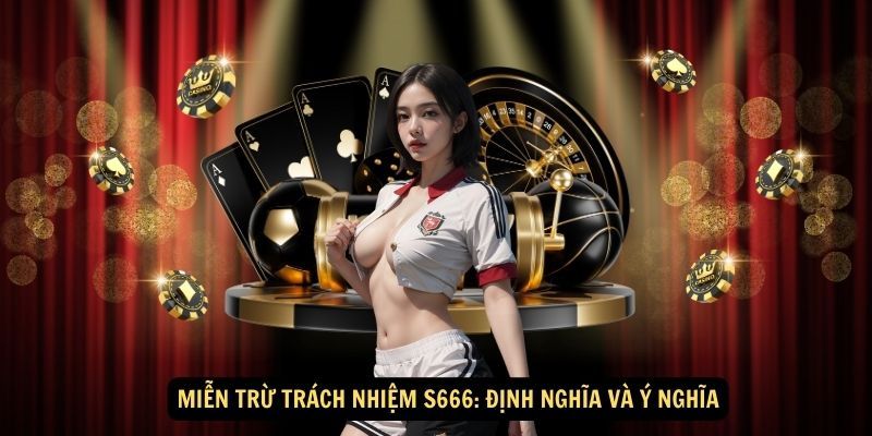 Miễn trừ trách nhiệm S666 được hiểu là gì?